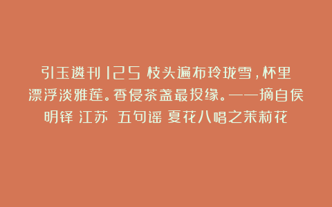 引玉遴刊(125)枝头遍布玲珑雪,杯里漂浮淡雅莲。香侵茶盏最投缘。——摘自侯明铎(江苏)《五句谣・夏花八唱之茉莉花》