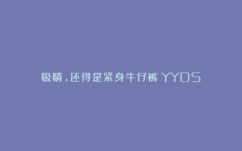 吸睛，还得是紧身牛仔裤！YYDS