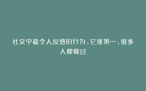 社交中最令人反感的行为，它排第一，很多人都做过