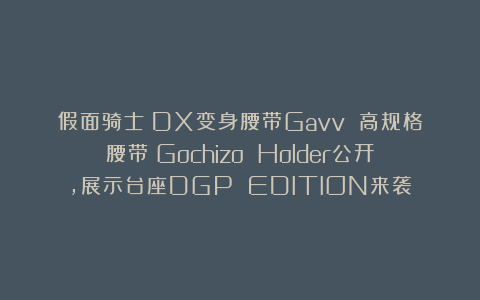 假面骑士：DX变身腰带Gavv 高规格腰带＆Gochizo Holder公开，展示台座DGP EDITION来袭