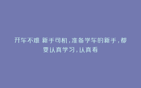 开车不难！新手司机，准备学车的新手，都要认真学习，认真看！
