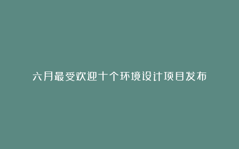 六月最受欢迎十个环境设计项目发布