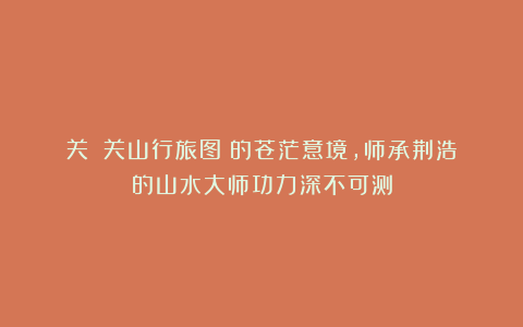 关仝《关山行旅图》的苍茫意境，师承荆浩的山水大师功力深不可测