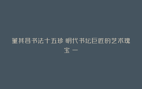 董其昌书法十五珍：明代书坛巨匠的艺术瑰宝（一）