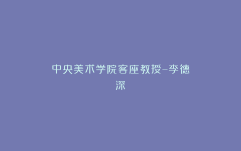 中央美术学院客座教授–李德深