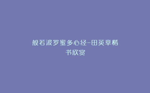 般若波罗蜜多心经–田英章楷书欣赏