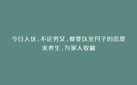 今日入伏，不论男女，都要以坐月子的态度来养生，为家人收藏