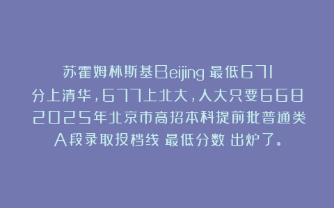 苏霍姆林斯基Beijing：最低671分上清华，677上北大，人大只要668！2025年北京市高招本科提前批普通类A段录取投档线（最低分数）出炉了。