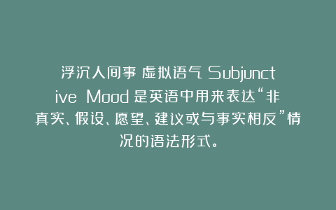 浮沉人间事：虚拟语气（Subjunctive Mood）是英语中用来表达“非真实、假设、愿望、建议或与事实相反”情况的语法形式。