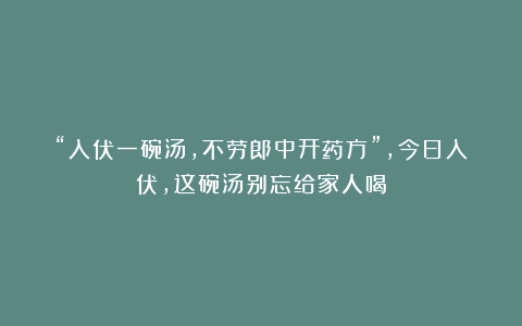 “入伏一碗汤，不劳郎中开药方”，今日入伏，这碗汤别忘给家人喝