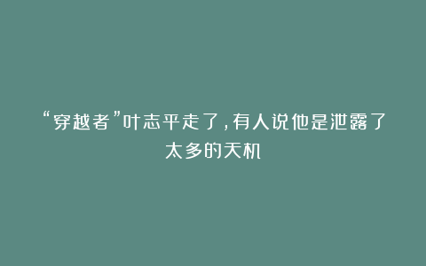 “穿越者”叶志平走了，有人说他是泄露了太多的天机