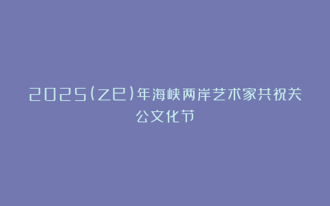 2025(乙巳)年海峡两岸艺术家共祝关公文化节