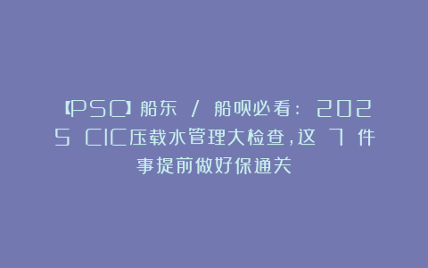 【PSC】船东 / 船员必看: 2025 CIC压载水管理大检查，这 7 件事提前做好保通关！