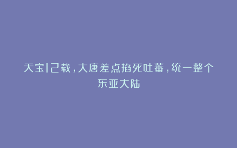 天宝12载，大唐差点掐死吐蕃，统一整个东亚大陆