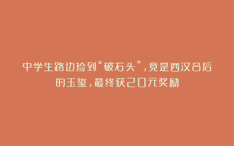 中学生路边捡到“破石头”，竟是西汉吕后的玉玺，最终获20元奖励