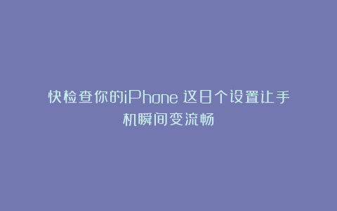 快检查你的iPhone！这8个设置让手机瞬间变流畅