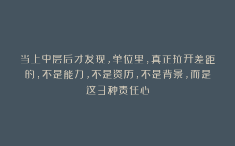 当上中层后才发现，单位里，真正拉开差距的，不是能力，不是资历，不是背景，而是这3种责任心