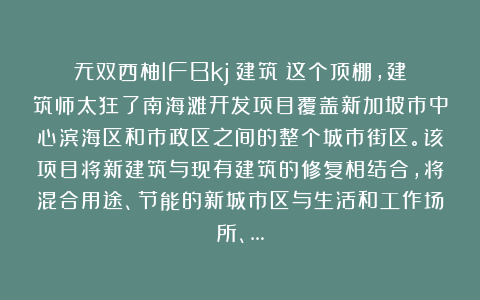 无双西柚IFBkj：建筑丨这个顶棚，建筑师太狂了南海滩开发项目覆盖新加坡市中心滨海区和市政区之间的整个城市街区。该项目将新建筑与现有建筑的修复相结合，将混合用途、节能的新城市区与生活和工作场所、…