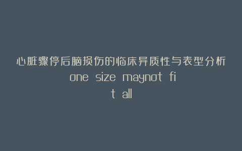 心脏骤停后脑损伤的临床异质性与表型分析：one size maynot fit all