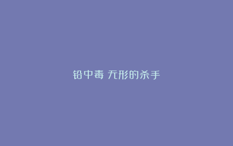 铅中毒：无形的杀手