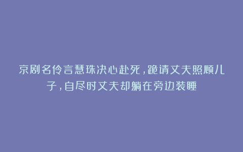 京剧名伶言慧珠决心赴死，跪请丈夫照顾儿子，自尽时丈夫却躺在旁边装睡