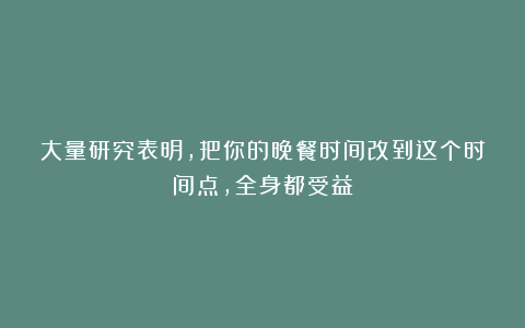 大量研究表明，把你的晚餐时间改到这个时间点，全身都受益