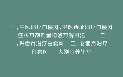 一，中医治疗白癜风，中医辨证治疗白癜风症状方剂剂量功效方解用法      二，抖音方治疗白癜风   三，老偏方治疗白癜风    大别山养生堂