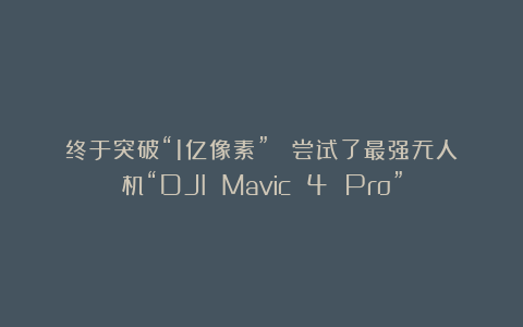 终于突破“1亿像素”！ 尝试了最强无人机“DJI Mavic 4 Pro”
