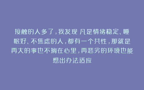 接触的人多了，我发现：凡是情绪稳定、睡眠好、不焦虑的人，都有一个共性，那就是再大的事也不搁在心里，再恶劣的环境也能想出办法适应