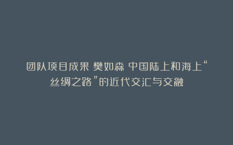 团队项目成果|樊如森：中国陆上和海上“丝绸之路”的近代交汇与交融