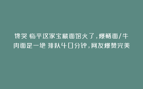 馋哭！临平这家宝藏面馆火了，爆鳝面/牛肉面是一绝！排队40分钟，网友爆赞完美！