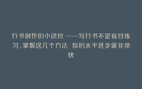 行书创作的小诀窍！——写行书不是盲目练习，掌握这几个方法 你的水平进步就非常快
