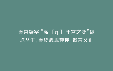 秦宫疑案：“蕲 [qí] 年宫之变”疑点丛生，秦史遮遮掩掩，欲言又止