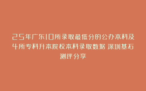 25年广东10所录取最低分的公办本科及4所专科升本院校本科录取数据（深圳基石测评分享）