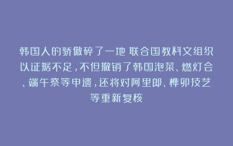 韩国人的骄傲碎了一地！联合国教科文组织以证据不足，不但撤销了韩国泡菜、燃灯会、端午祭等申遗，还将对阿里郎、榫卯技艺等重新复核