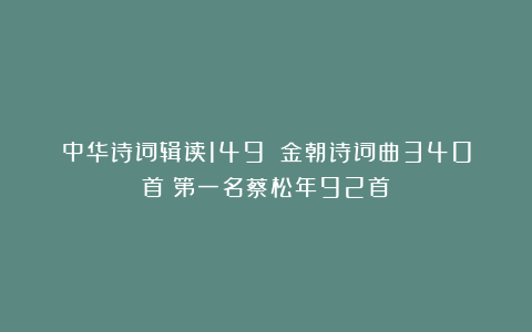 中华诗词辑读149：《金朝诗词曲340首》第一名蔡松年92首