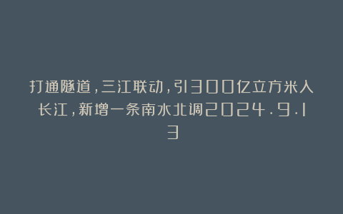 打通隧道，三江联动，引300亿立方米入长江，新增一条南水北调2024.9.13