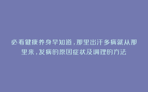 必看健康养身早知道，那里出汗多病就从那里来，发病的原因症状及调理的方法！