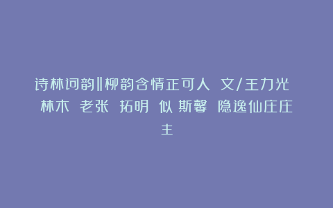 诗林词韵‖柳韵含情正可人 文/王力光 林木 老张 拓明 似蘭斯馨 隐逸仙庄庄主