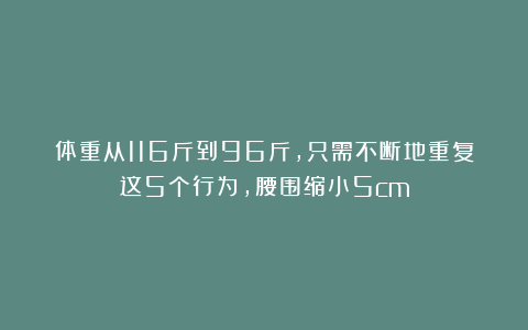 体重从116斤到96斤，只需不断地重复这5个行为，腰围缩小5cm
