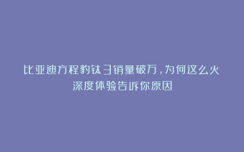 比亚迪方程豹钛3销量破万,为何这么火?深度体验告诉你原因