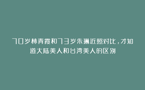 70岁林青霞和73岁朱琳近照对比，才知道大陆美人和台湾美人的区别