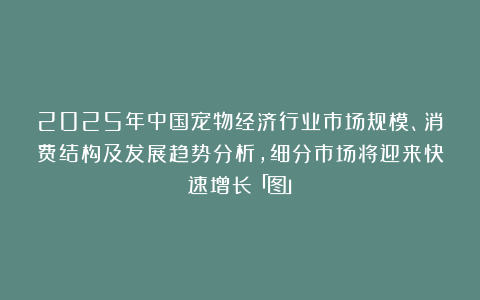 2025年中国宠物经济行业市场规模、消费结构及发展趋势分析，细分市场将迎来快速增长「图」