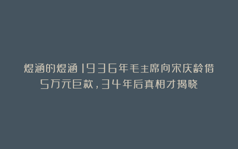 煜涵的煜涵：1936年毛主席向宋庆龄借5万元巨款，34年后真相才揭晓！