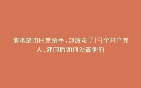 他本是国民党杀手，却放走了19个共产党人，建国后如何处置他的？