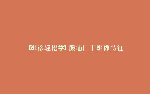 【影诊轻松学】股疝CT影像特征