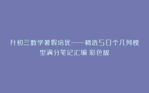 升初三数学暑假培优——精选50个几何模型满分笔记汇编（彩色版）