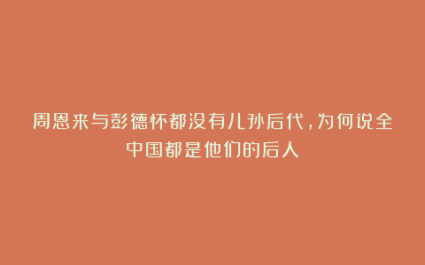 周恩来与彭德怀都没有儿孙后代,为何说全中国都是他们的后人?