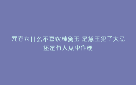 元春为什么不喜欢林黛玉？是黛玉犯了大忌还是有人从中作梗