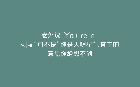 老外说“You’re a star”可不是“你是大明星”，真正的意思你绝想不到！